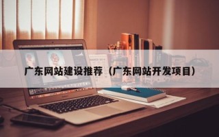 百色广东网站建设推荐（广东网站开发项目）