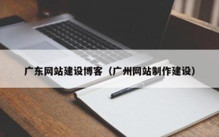 百色广东网站建设博客（广州网站制作建设）