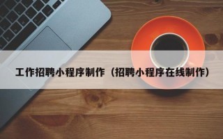 百色工作招聘小程序制作（招聘小程序在线制作）