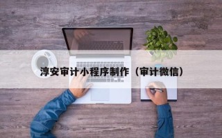 百色淳安审计小程序制作（审计微信）