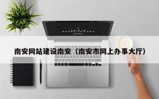 百色南安网站建设南安（南安市网上办事大厅）