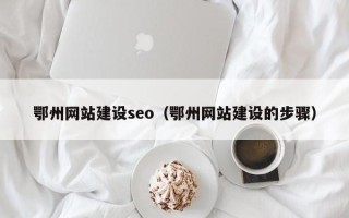 百色鄂州网站建设seo（鄂州网站建设的步骤）