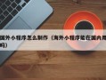 百色国外小程序怎么制作（海外小程序能在国内用吗）