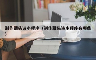 百色制作藏头诗小程序（制作藏头诗小程序有哪些）