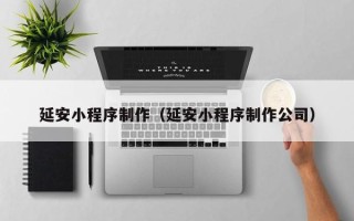 百色延安小程序制作（延安小程序制作公司）