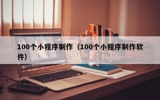百色100个小程序制作（100个小程序制作软件）